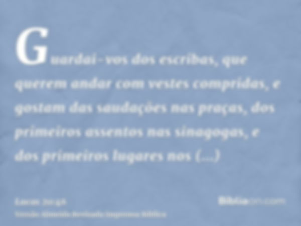 Guardai-vos dos escribas, que querem andar com vestes compridas, e gostam das saudações nas praças, dos primeiros assentos nas sinagogas, e dos primeiros lugare