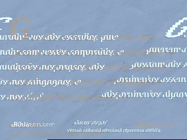 Guardai-vos dos escribas, que querem andar com vestes compridas, e gostam das saudações nas praças, dos primeiros assentos nas sinagogas, e dos primeiros lugare