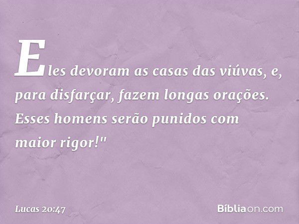 Eles devoram as casas das viúvas, e, para disfarçar, fazem longas orações. Esses homens serão punidos com maior rigor!" -- Lucas 20:47