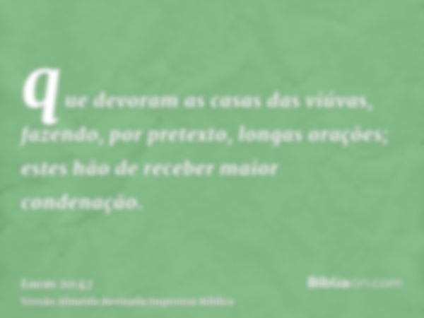 que devoram as casas das viúvas, fazendo, por pretexto, longas orações; estes hão de receber maior condenação.