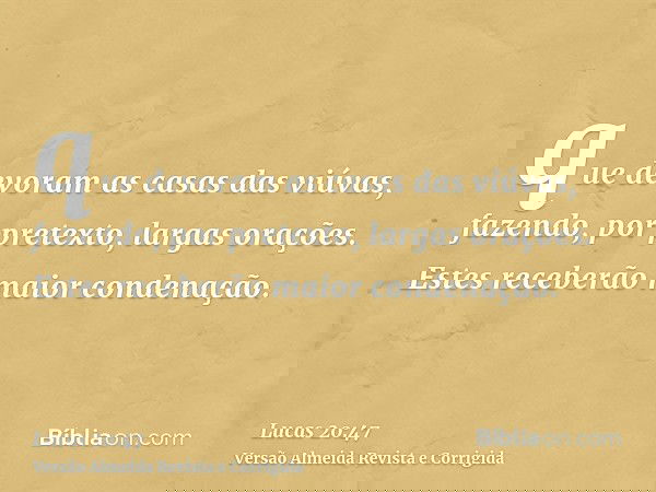 que devoram as casas das viúvas, fazendo, por pretexto, largas orações. Estes receberão maior condenação.