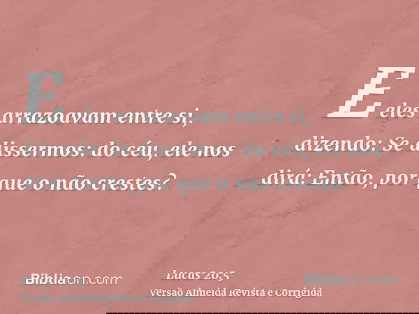 E eles arrazoavam entre si, dizendo: Se dissermos: do céu, ele nos dirá: Então, por que o não crestes?
