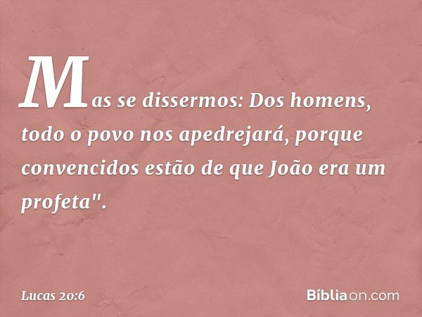 Mas se dissermos: Dos homens, todo o povo nos apedrejará, porque convencidos estão de que João era um profeta". -- Lucas 20:6