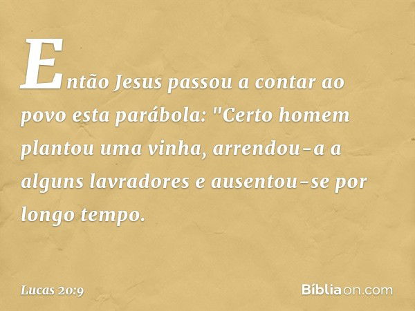 Então Jesus passou a contar ao povo esta parábola: "Certo homem plantou uma vinha, arrendou-a a alguns lavradores e ausentou-se por longo tempo. -- Lucas 20:9