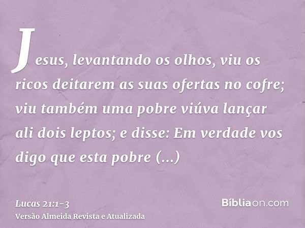 Jesus, levantando os olhos, viu os ricos deitarem as suas ofertas no cofre;viu também uma pobre viúva lançar ali dois leptos;e disse: Em verdade vos digo que es