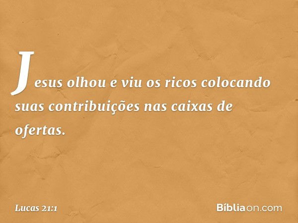 Jesus olhou e viu os ricos colocando suas contribuições nas caixas de ofertas. -- Lucas 21:1