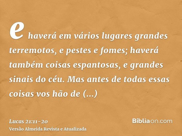 e haverá em vários lugares grandes terremotos, e pestes e fomes; haverá também coisas espantosas, e grandes sinais do céu.Mas antes de todas essas coisas vos hã