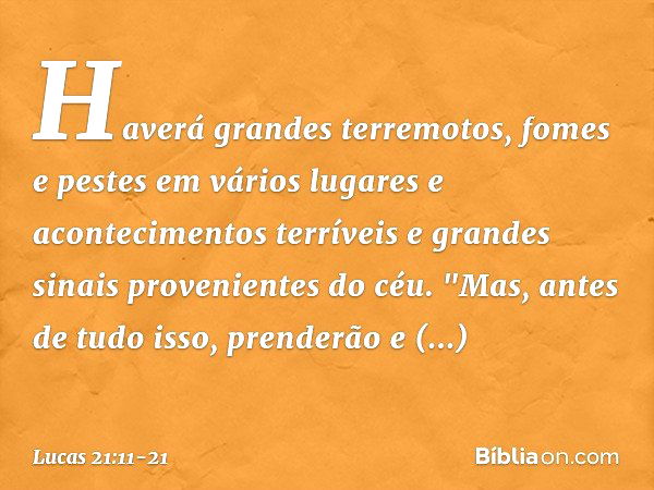 Haverá grandes terremotos, fomes e pestes em vários lugares e acontecimentos terríveis e grandes sinais provenientes do céu. "Mas, antes de tudo isso, prenderão