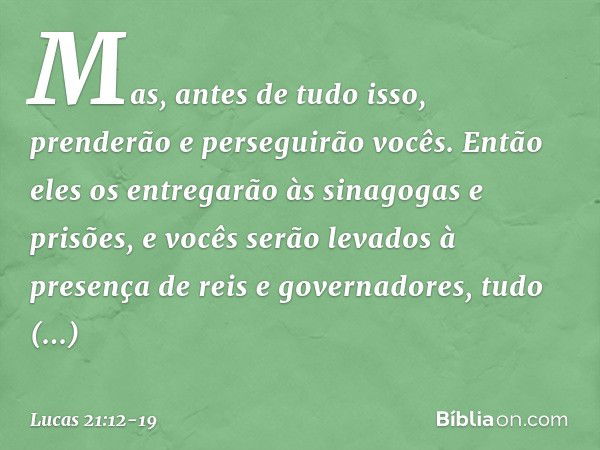 "Mas, antes de tudo isso, prenderão e perseguirão vocês. Então eles os entregarão às sinagogas e prisões, e vocês serão levados à presença de reis e governadore