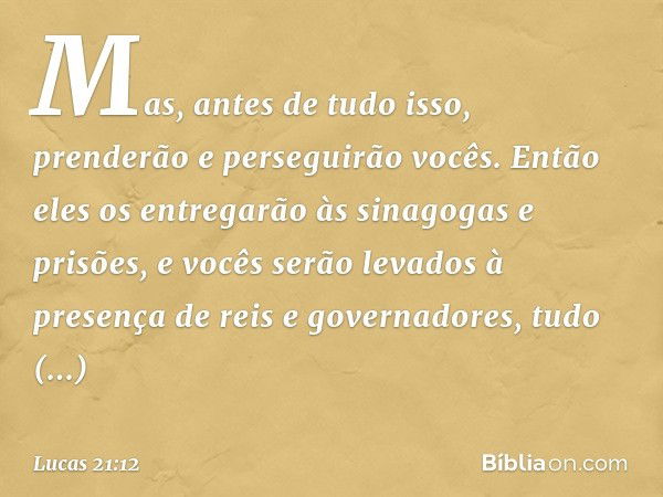 "Mas, antes de tudo isso, prenderão e perseguirão vocês. Então eles os entregarão às sinagogas e prisões, e vocês serão levados à presença de reis e governadore