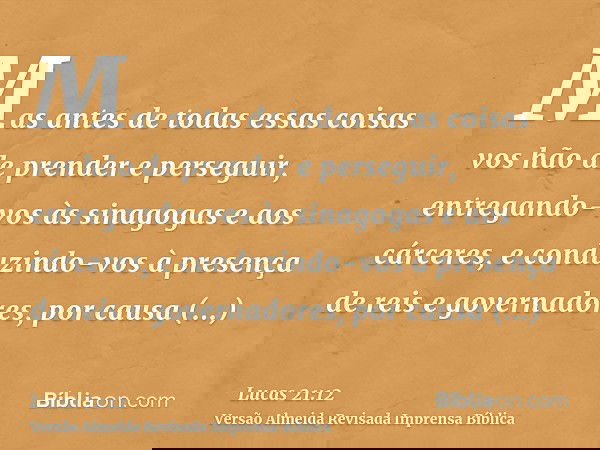 Mas antes de todas essas coisas vos hão de prender e perseguir, entregando-vos às sinagogas e aos cárceres, e conduzindo-vos à presença de reis e governadores,