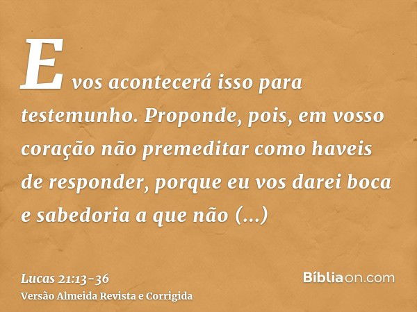 E vos acontecerá isso para testemunho.Proponde, pois, em vosso coração não premeditar como haveis de responder,porque eu vos darei boca e sabedoria a que não po