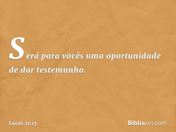 Será para vocês uma oportunidade de dar testemunho. -- Lucas 21:13