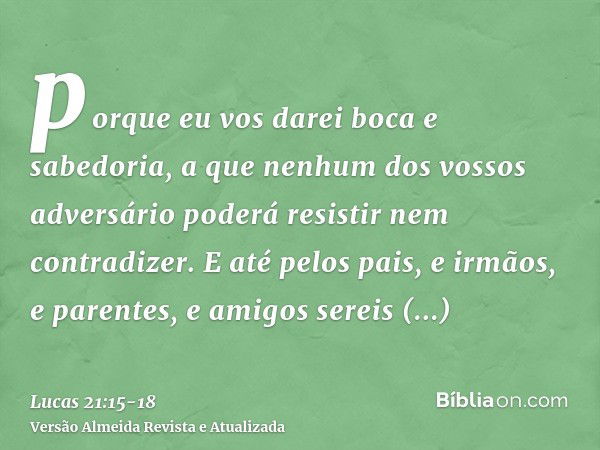 porque eu vos darei boca e sabedoria, a que nenhum dos vossos adversário poderá resistir nem contradizer.E até pelos pais, e irmãos, e parentes, e amigos sereis