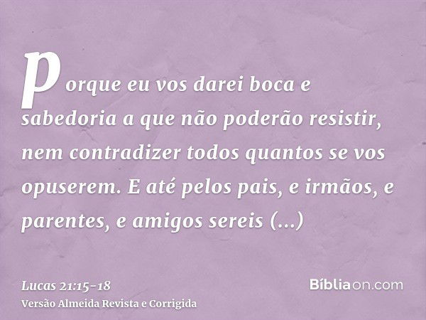 porque eu vos darei boca e sabedoria a que não poderão resistir, nem contradizer todos quantos se vos opuserem.E até pelos pais, e irmãos, e parentes, e amigos 