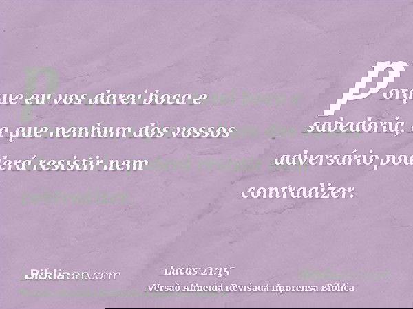 porque eu vos darei boca e sabedoria, a que nenhum dos vossos adversário poderá resistir nem contradizer.