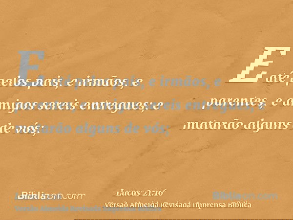 E até pelos pais, e irmãos, e parentes, e amigos sereis entregues; e matarão alguns de vós;