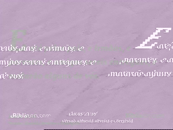 E até pelos pais, e irmãos, e parentes, e amigos sereis entregues; e matarão alguns de vós.
