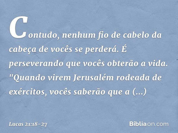 Contudo, nenhum fio de cabelo da cabeça de vocês se perderá. É perseverando que vocês obterão a vida. "Quando virem Jerusalém rodeada de exércitos, vocês saberã