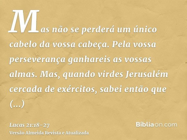 Mas não se perderá um único cabelo da vossa cabeça.Pela vossa perseverança ganhareis as vossas almas.Mas, quando virdes Jerusalém cercada de exércitos, sabei en