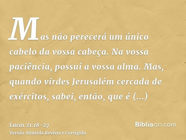 Mas não perecerá um único cabelo da vossa cabeça.Na vossa paciência, possuí a vossa alma.Mas, quando virdes Jerusalém cercada de exércitos, sabei, então, que é 