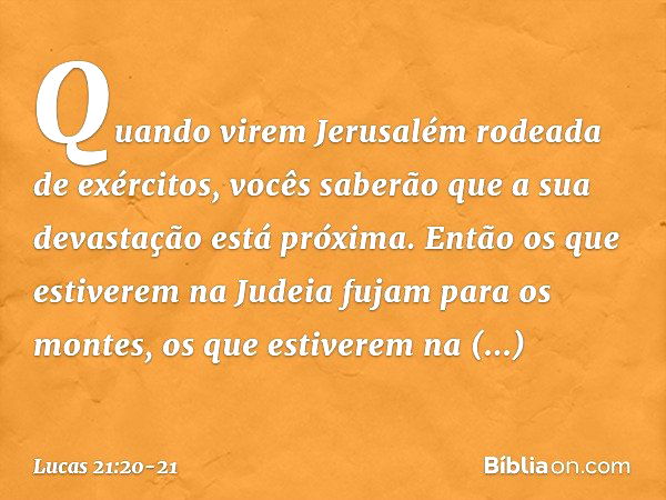 "Quando virem Jerusalém rodeada de exércitos, vocês saberão que a sua devastação está próxima. Então os que estiverem na Judeia fujam para os montes, os que est