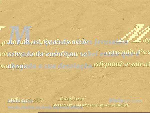 Mas, quando virdes Jerusalém cercada de exércitos, sabei então que é chegada a sua desolação.