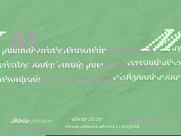 Mas, quando virdes Jerusalém cercada de exércitos, sabei, então, que é chegada a sua desolação.