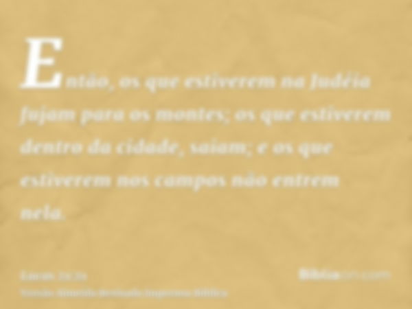 Então, os que estiverem na Judéia fujam para os montes; os que estiverem dentro da cidade, saiam; e os que estiverem nos campos não entrem nela.