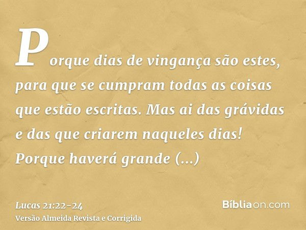 Porque dias de vingança são estes, para que se cumpram todas as coisas que estão escritas.Mas ai das grávidas e das que criarem naqueles dias! Porque haverá gra