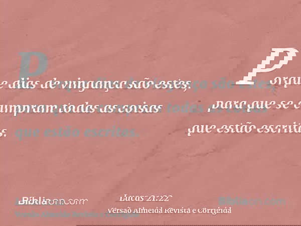 Porque dias de vingança são estes, para que se cumpram todas as coisas que estão escritas.