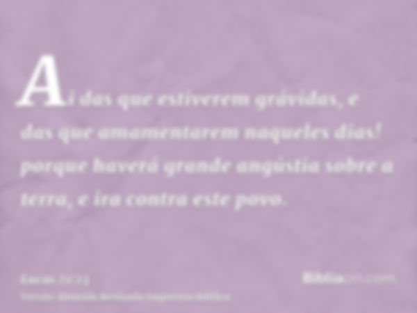 Ai das que estiverem grávidas, e das que amamentarem naqueles dias! porque haverá grande angústia sobre a terra, e ira contra este povo.