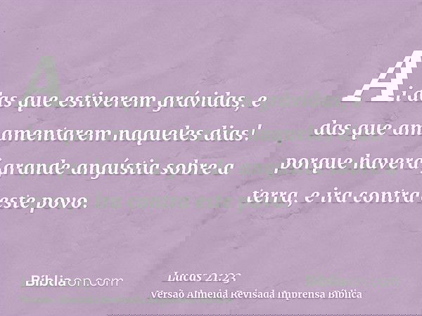 Ai das que estiverem grávidas, e das que amamentarem naqueles dias! porque haverá grande angústia sobre a terra, e ira contra este povo.