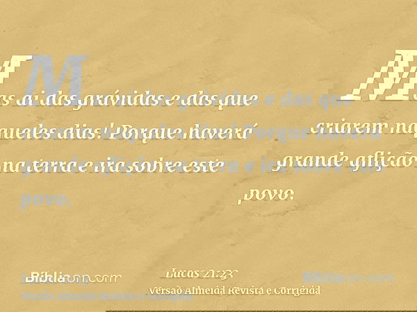 Mas ai das grávidas e das que criarem naqueles dias! Porque haverá grande aflição na terra e ira sobre este povo.