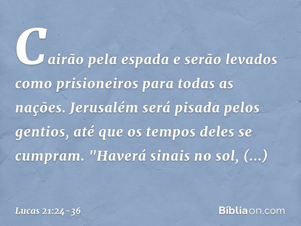 Cairão pela espada e serão levados como prisioneiros para todas as nações. Jerusalém será pisada pelos gentios, até que os tempos deles se cumpram. "Haverá sina