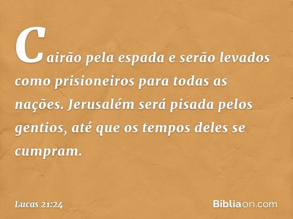 Cairão pela espada e serão levados como prisioneiros para todas as nações. Jerusalém será pisada pelos gentios, até que os tempos deles se cumpram. -- Lucas 21: