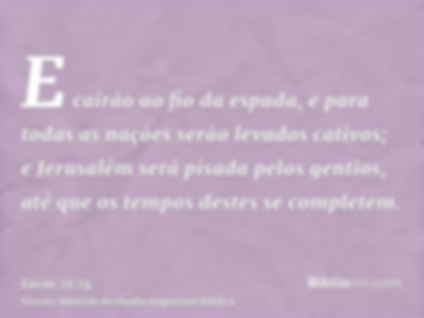 E cairão ao fio da espada, e para todas as nações serão levados cativos; e Jerusalém será pisada pelos gentios, até que os tempos destes se completem.