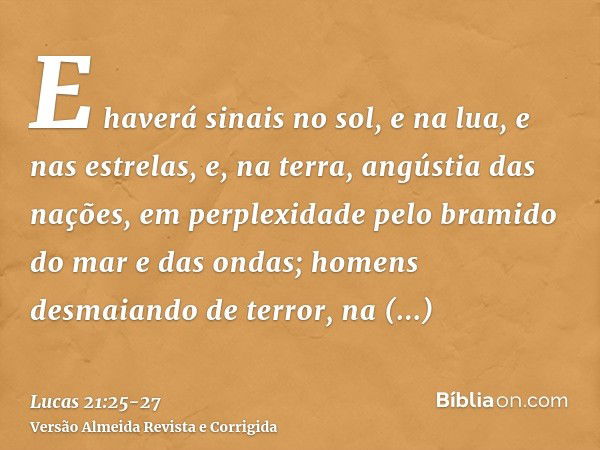 E haverá sinais no sol, e na lua, e nas estrelas, e, na terra, angústia das nações, em perplexidade pelo bramido do mar e das ondas;homens desmaiando de terror,