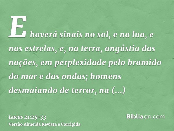 E haverá sinais no sol, e na lua, e nas estrelas, e, na terra, angústia das nações, em perplexidade pelo bramido do mar e das ondas;homens desmaiando de terror,