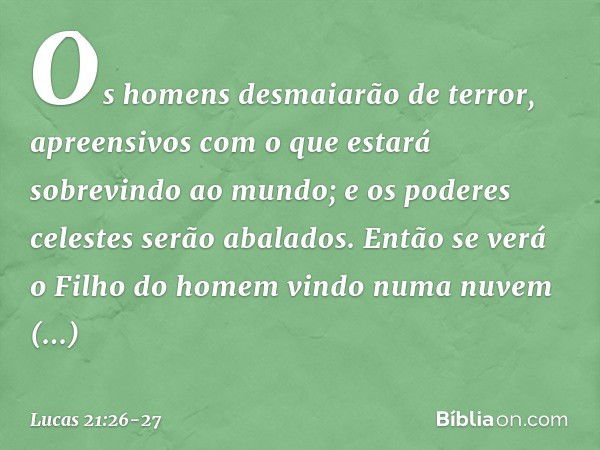 Os homens desmaiarão de terror, apreensivos com o que estará sobrevindo ao mundo; e os poderes celestes serão abalados. Então se verá o Filho do homem vindo num