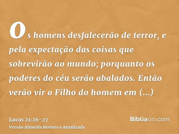 os homens desfalecerão de terror, e pela expectação das coisas que sobrevirão ao mundo; porquanto os poderes do céu serão abalados.Então verão vir o Filho do ho