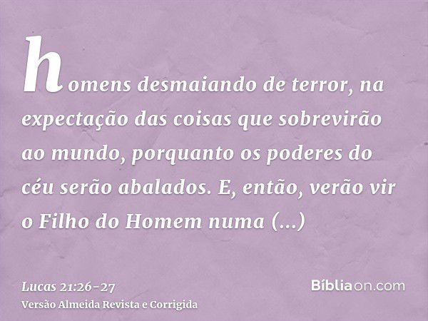 homens desmaiando de terror, na expectação das coisas que sobrevirão ao mundo, porquanto os poderes do céu serão abalados.E, então, verão vir o Filho do Homem n