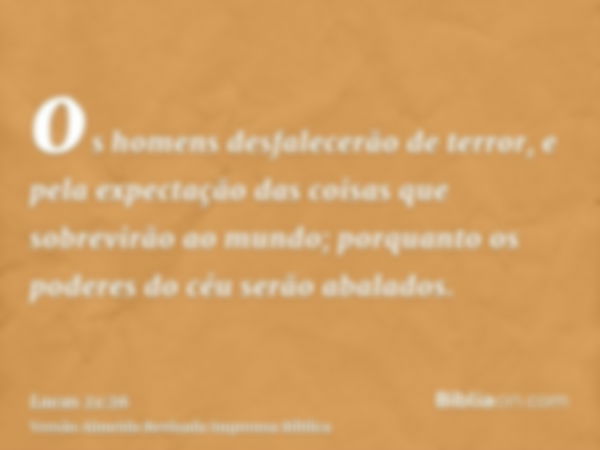 os homens desfalecerão de terror, e pela expectação das coisas que sobrevirão ao mundo; porquanto os poderes do céu serão abalados.