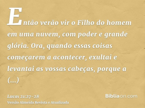 Então verão vir o Filho do homem em uma nuvem, com poder e grande glória.Ora, quando essas coisas começarem a acontecer, exultai e levantai as vossas cabeças, p