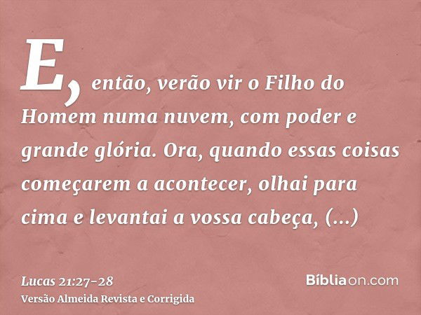 E, então, verão vir o Filho do Homem numa nuvem, com poder e grande glória.Ora, quando essas coisas começarem a acontecer, olhai para cima e levantai a vossa ca