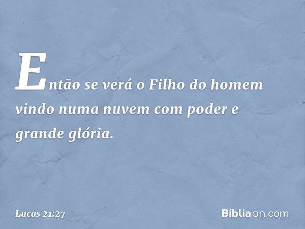 Então se verá o Filho do homem vindo numa nuvem com poder e grande glória. -- Lucas 21:27