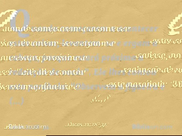Quando começarem a acontecer estas coisas, levantem-se e ergam a cabeça, porque estará próxima a redenção de vocês". Ele lhes contou esta parábola: "Observem a