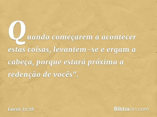 Quando começarem a acontecer estas coisas, levantem-se e ergam a cabeça, porque estará próxima a redenção de vocês". -- Lucas 21:28