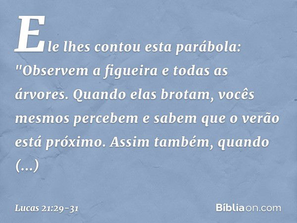 Ele lhes contou esta parábola: "Observem a figueira e todas as árvores. Quando elas brotam, vocês mesmos percebem e sabem que o verão está próximo. Assim também