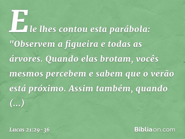 Ele lhes contou esta parábola: "Observem a figueira e todas as árvores. Quando elas brotam, vocês mesmos percebem e sabem que o verão está próximo. Assim também